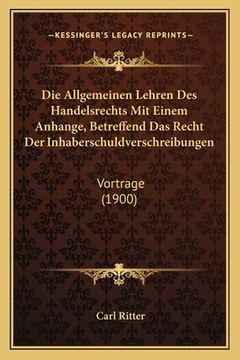 portada Die Allgemeinen Lehren Des Handelsrechts Mit Einem Anhange, Betreffend Das Recht Der Inhaberschuldverschreibungen: Vortrage (1900) (in German)