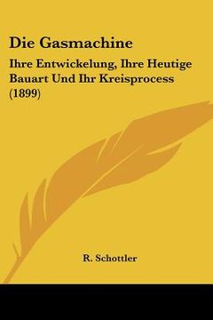 portada Die Gasmachine: Ihre Entwickelung, Ihre Heutige Bauart Und Ihr Kreisprocess (1899) (in German)