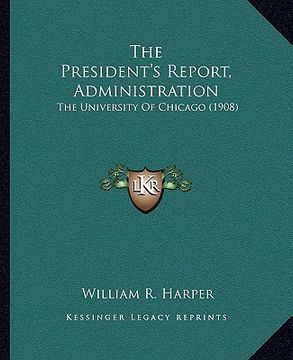 portada the president's report, administration the president's report, administration: the university of chicago (1908) the university of chicago (1908)