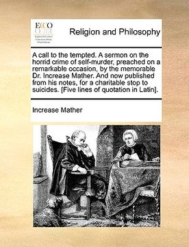 portada a call to the tempted. a sermon on the horrid crime of self-murder, preached on a remarkable occasion, by the memorable dr. increase mather. and now (in English)