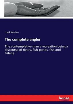 portada The complete angler: The contemplative man's recreation being a discourse of rivers, fish-ponds, fish and fishing