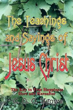 portada the teachings and sayings of jesus christ: the key to true happiness here and hereafter (in English)