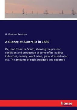 portada A Glance at Australia in 1880: Or, food from the South, showing the present condition and production of some of its leading industries, namely, wool, (en Inglés)