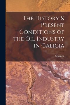 portada The History & Present Conditions of the Oil Industry in Galicia [microform] (in English)