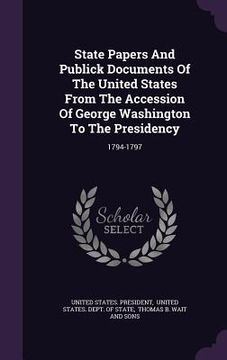 portada State Papers And Publick Documents Of The United States From The Accession Of George Washington To The Presidency: 1794-1797 (en Inglés)