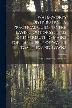 portada Waterworks Distribution, a Practical Guide to the Laying out of Systems of Distributing Mains for the Supply of Water to Cities and Towns (en Inglés)