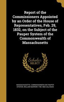 portada Report of the Commissioners Appointed by an Order of the House of Representatives, Feb. 29, 1832, on the Subject of the Pauper System of the Commonwea (en Inglés)