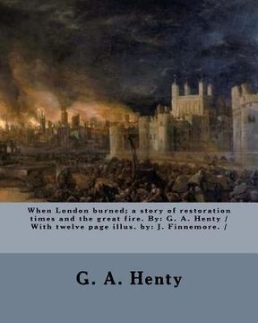 portada When London burned; a story of restoration times and the great fire. By: G. A. Henty / With twelve page illus. by: J. Finnemore. / (en Inglés)