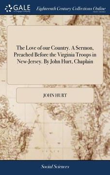 portada The Love of our Country. A Sermon, Preached Before the Virginia Troops in New-Jersey. By John Hurt, Chaplain (en Inglés)