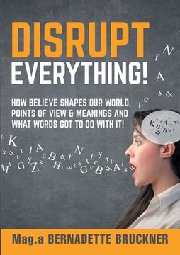 portada Disrupt everything!: How beLIEve shapes our world, points of view & meanings and what words got to do with it! 