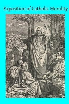 portada Exposition of Catholic Morality: A Concise, Reasoned, and Popular Exposition of Catholic Morals (en Inglés)