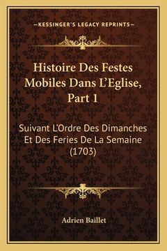 portada Histoire Des Festes Mobiles Dans L'Eglise, Part 1: Suivant L'Ordre Des Dimanches Et Des Feries De La Semaine (1703) (en Francés)