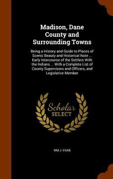 portada Madison, Dane County and Surrounding Towns: Being a History and Guide to Places of Scenic Beauty and Historical Note ... Early Intercourse of the Sett