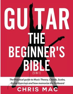 portada Guitar - The Beginners Bible (5 in 1): The Practical Guide to Music Theory, Chords, Scales, Guitar Exercises and How to Memorize the Fretboard (en Inglés)