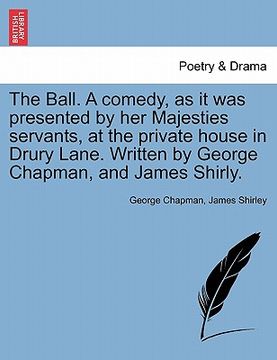 portada the ball. a comedy, as it was presented by her majesties servants, at the private house in drury lane. written by george chapman, and james shirly. (en Inglés)