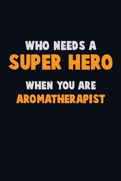 portada Who Need A SUPER HERO, When You Are Aromatherapist: 6X9 Career Pride 120 pages Writing Notebooks (en Inglés)