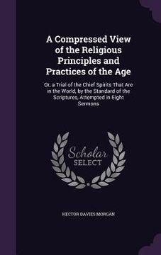 portada A Compressed View of the Religious Principles and Practices of the Age: Or, a Trial of the Chief Spirits That Are in the World, by the Standard of the