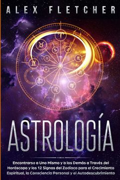 portada Astrología: Encontrarse a uno Mismo y a los Demás a Través del Horóscopo y los 12 Signos del Zodíaco Para el Crecimiento Espiritual, la Consciencia Personal y el Autodescubrimiento