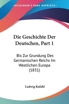 portada Die Geschichte Der Deutschen, Part 1: Bis Zur Grundung Des Germanischen Reichs Im Westlichen Europa (1831) (en Alemán)