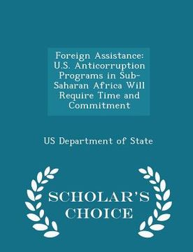 portada Foreign Assistance: U.S. Anticorruption Programs in Sub-Saharan Africa Will Require Time and Commitment - Scholar's Choice Edition