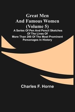 portada Great Men and Famous Women (Volume 5); A series of pen and pencil sketches of the lives of more than 200 of the most prominent personages in History (en Inglés)