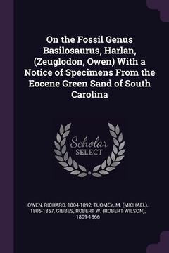portada On the Fossil Genus Basilosaurus, Harlan, (Zeuglodon, Owen) With a Notice of Specimens From the Eocene Green Sand of South Carolina (in English)