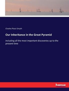 portada Our Inheritance in the Great Pyramid: including all the most important discoveries up to the present time (en Inglés)