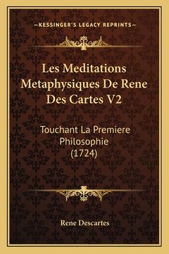 portada Les Meditations Metaphysiques De Rene Des Cartes V2: Touchant La Premiere Philosophie (1724) (en Francés)