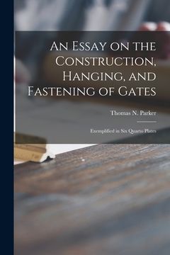 portada An Essay on the Construction, Hanging, and Fastening of Gates: Exemplified in Six Quarto Plates (in English)
