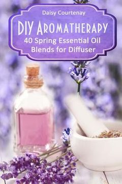 portada DIY Aromatherapy: 40 Spring Essential Oil Blends for Diffuser (en Inglés)
