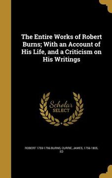 portada The Entire Works of Robert Burns; With an Account of His Life, and a Criticism on His Writings (in English)