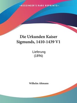 portada Die Urkunden Kaiser Sigmunds, 1410-1439 V1: Lieferung (1896) (en Alemán)