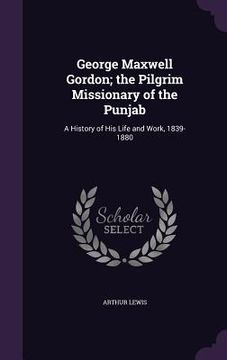 portada George Maxwell Gordon; the Pilgrim Missionary of the Punjab: A History of His Life and Work, 1839-1880