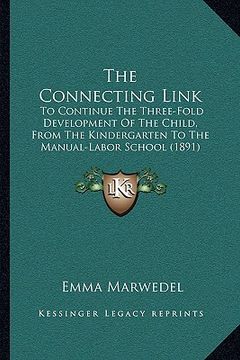 portada the connecting link: to continue the three-fold development of the child, from the kindergarten to the manual-labor school (1891) (en Inglés)