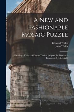 portada A New and Fashionable Mosaic Puzzle: Forming a Variety of Elegant Devices Adapted for Tesselated Pavements &c. &c. &c. (en Inglés)