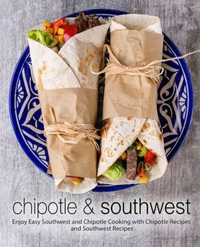 portada Chipotle & Southwest: Enjoy Easy Southwest and Chipotle Cooking with Chipotle Recipes and Southwest Recipes (en Inglés)