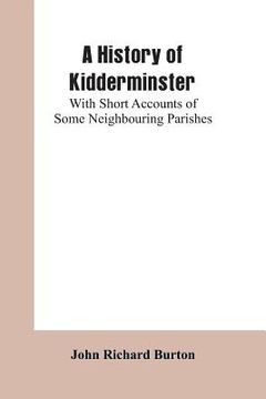 portada A History of Kidderminster: With Short Accounts of Some Neighbouring Parishes (en Inglés)