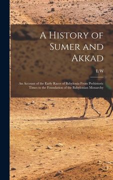 portada A History of Sumer and Akkad: An Account of the Early Races of Babylonia From Prehistoric Times to the Foundation of the Babylonian Monarchy