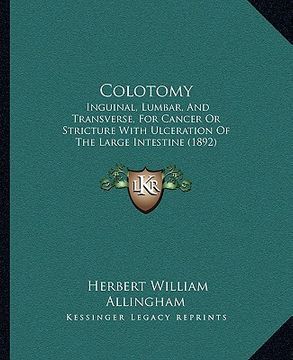portada colotomy: inguinal, lumbar, and transverse, for cancer or stricture with ulceration of the large intestine (1892) (en Inglés)