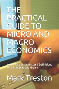 portada The Practical Guide to Micro and Macro Economics: 300 + Easy to Understand Definitions with Examples and Graphs (en Inglés)