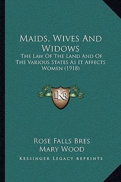 portada maids, wives and widows: the law of the land and of the various states as it affects women (1918) (en Inglés)