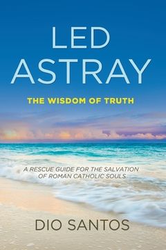 portada Led Astray: The Wisdom Of Truth - A Rescue Guide For The Salvation Of Roman Catholic Souls (en Inglés)
