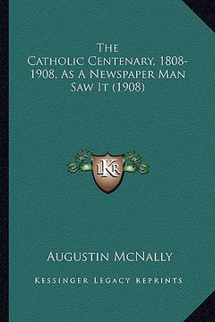 portada the catholic centenary, 1808-1908, as a newspaper man saw itthe catholic centenary, 1808-1908, as a newspaper man saw it (1908) (1908) (en Inglés)