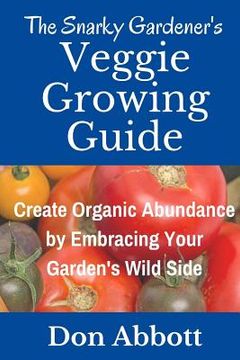 portada The Snarky Gardener's Veggie Growing Guide: Create Organic Abundance by Embracing Your Garden's Wild Side (in English)