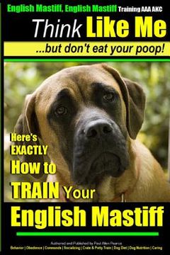 portada English Mastiff, English Mastiff Training AAA AKC Think Like ME, But Don't Eat Your Poop!: Here's EXACTLY How To TRAIN Your English Mastiff (en Inglés)