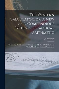 portada The Western Calculator, or, A New and Compendious System of Practical Arithmetic: Containing the Elementary Principles and Rules of Calculation in Who (en Inglés)