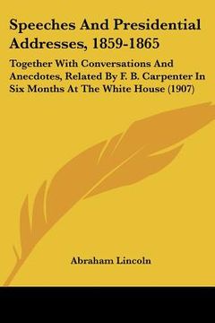 portada speeches and presidential addresses, 1859-1865: together with conversations and anecdotes, related by f. b. carpenter in six months at the white house (en Inglés)