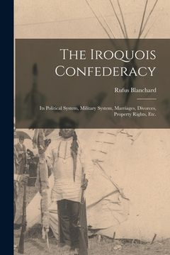 portada The Iroquois Confederacy: Its Political System, Military System, Marriages, Divorces, Property Rights, etc. (in English)