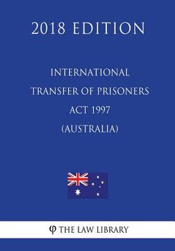 portada International Transfer of Prisoners Act 1997 (Australia) (2018 Edition) (en Inglés)