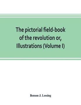 portada The pictorial field-book of the revolution or, Illustrations, by pen and pencil, of the history, biography, scenery, relics, and traditions of the war (in English)